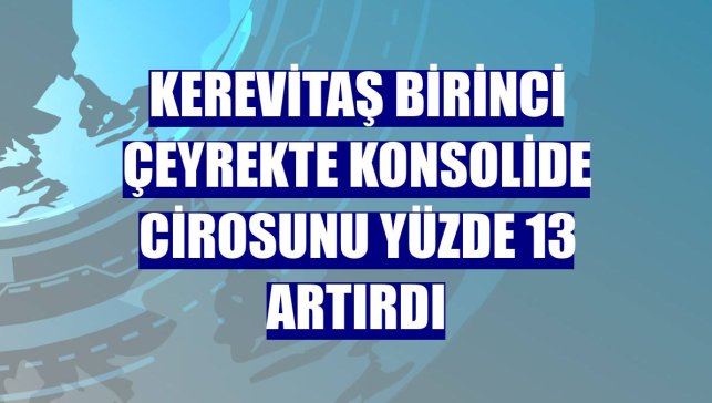Kerevitaş birinci çeyrekte konsolide cirosunu yüzde 13 artırdı