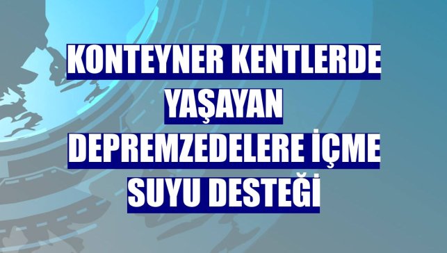 Konteyner kentlerde yaşayan depremzedelere içme suyu desteği