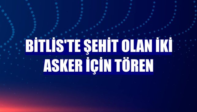 Bitlis'te şehit olan iki asker için tören