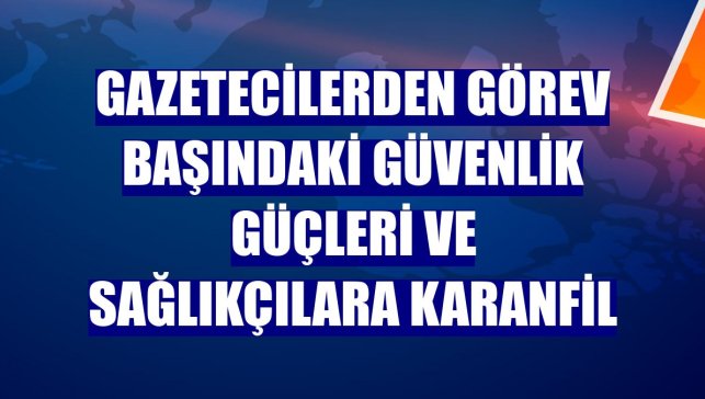 Gazetecilerden görev başındaki güvenlik güçleri ve sağlıkçılara karanfil