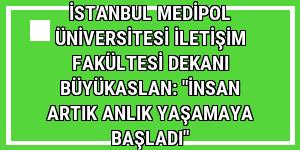 İstanbul Medipol Üniversitesi İletişim Fakültesi Dekanı Büyükaslan: 'İnsan artık anlık yaşamaya başladı'
