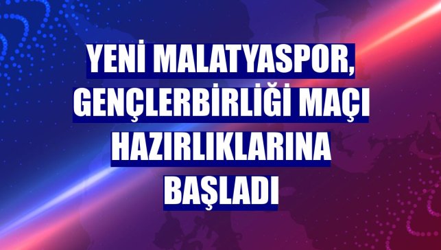 Yeni Malatyaspor, Gençlerbirliği maçı hazırlıklarına başladı
