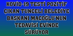 Kovid-19 testi pozitif çıkan Tunceli Belediye Başkanı Maçoğlu'nun tedavisi evinde sürüyor