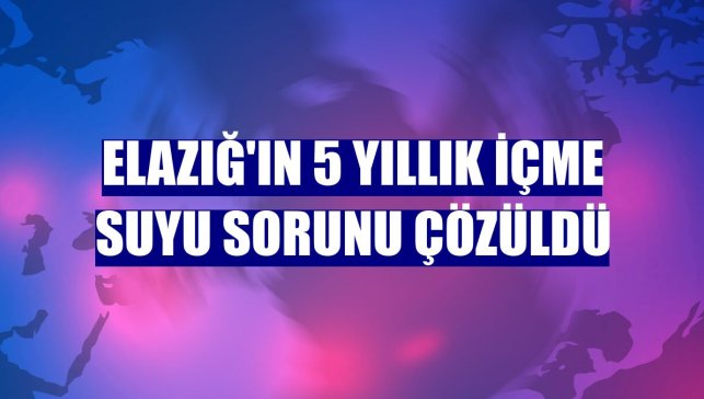 Elazığ'ın 5 yıllık içme suyu sorunu çözüldü