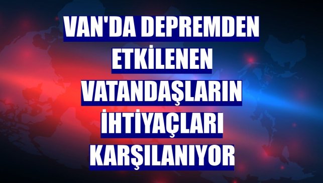 Van'da depremden etkilenen vatandaşların ihtiyaçları karşılanıyor