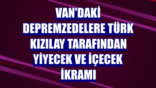 Van'daki depremzedelere Türk Kızılay tarafından yiyecek ve içecek ikramı