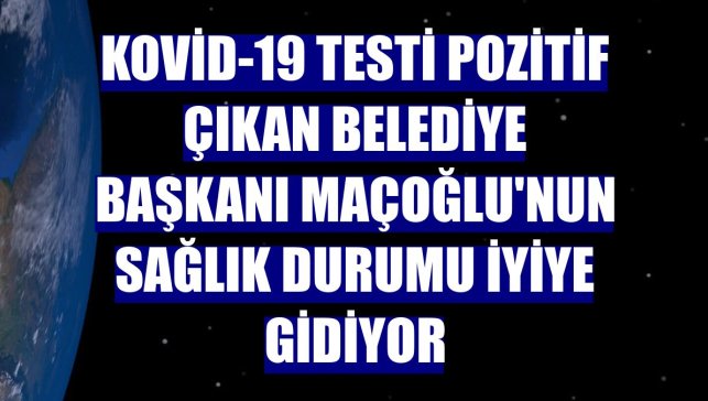 Kovid-19 testi pozitif çıkan Belediye Başkanı Maçoğlu'nun sağlık durumu iyiye gidiyor