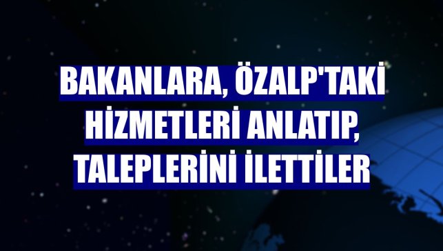 Bakanlara, Özalp'taki hizmetleri anlatıp, taleplerini ilettiler