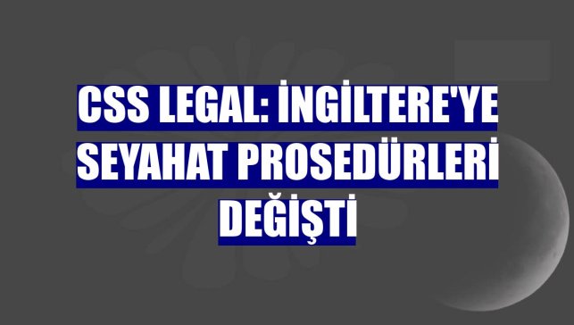 CSS Legal: İngiltere'ye seyahat prosedürleri değişti