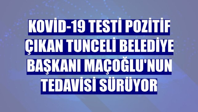 Kovid-19 testi pozitif çıkan Tunceli Belediye Başkanı Maçoğlu'nun tedavisi sürüyor