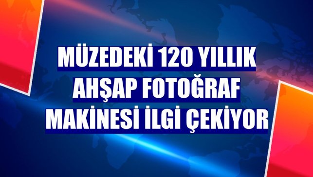 Müzedeki 120 yıllık ahşap fotoğraf makinesi ilgi çekiyor