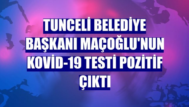 Tunceli Belediye Başkanı Maçoğlu'nun Kovid-19 testi pozitif çıktı