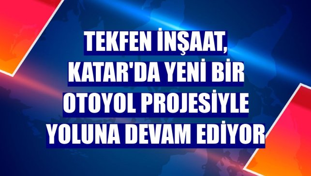 Tekfen İnşaat, Katar'da yeni bir otoyol projesiyle yoluna devam ediyor