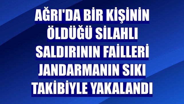 Ağrı'da bir kişinin öldüğü silahlı saldırının failleri jandarmanın sıkı takibiyle yakalandı