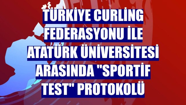 Türkiye Curling Federasyonu ile Atatürk Üniversitesi arasında "sportif test" protokolü