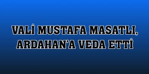 Vali Mustafa Masatlı, Ardahan'a veda etti