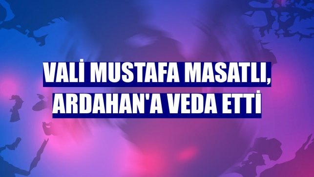 Vali Mustafa Masatlı, Ardahan'a veda etti