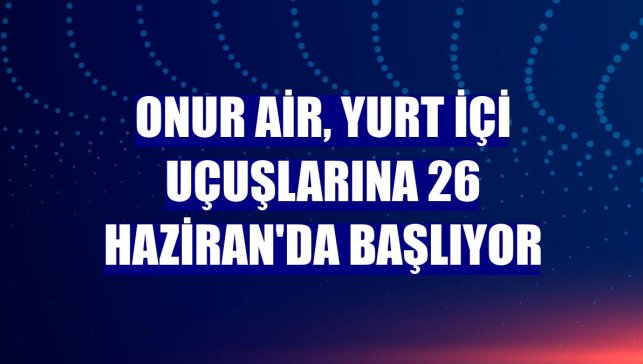 Onur Air, yurt içi uçuşlarına 26 Haziran'da başlıyor