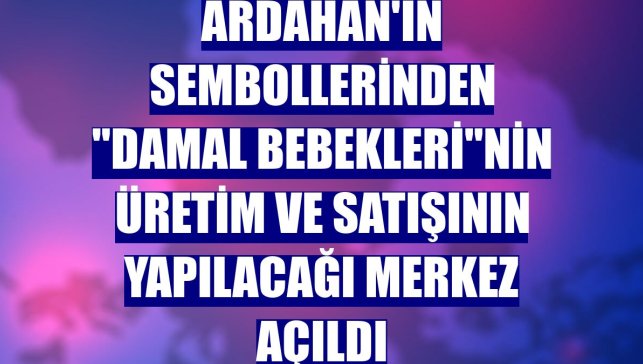 Ardahan'ın sembollerinden "damal bebekleri"nin üretim ve satışının yapılacağı merkez açıldı
