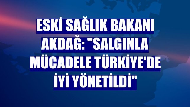 Eski Sağlık Bakanı Akdağ: "Salgınla mücadele Türkiye'de iyi yönetildi"