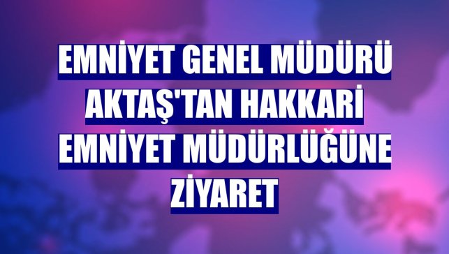 Emniyet Genel Müdürü Aktaş'tan Hakkari Emniyet Müdürlüğüne ziyaret