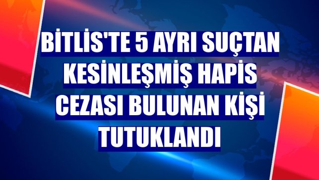Bitlis'te 5 ayrı suçtan kesinleşmiş hapis cezası bulunan kişi tutuklandı