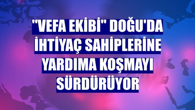 "Vefa ekibi" Doğu'da ihtiyaç sahiplerine yardıma koşmayı sürdürüyor