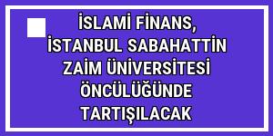 İslami Finans, İstanbul Sabahattin Zaim Üniversitesi öncülüğünde tartışılacak