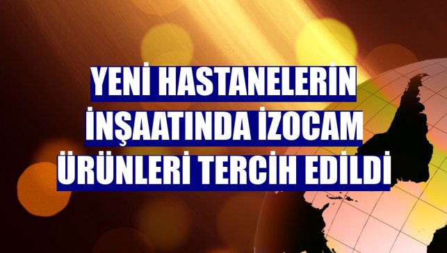 Yeni hastanelerin inşaatında İzocam ürünleri tercih edildi