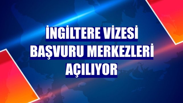 İngiltere vizesi başvuru merkezleri açılıyor