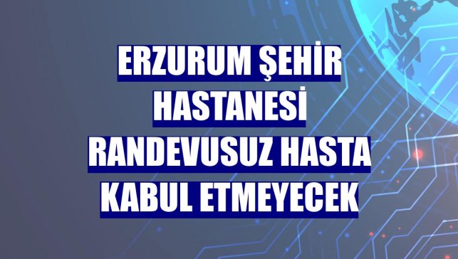 Erzurum Şehir Hastanesi randevusuz hasta kabul etmeyecek