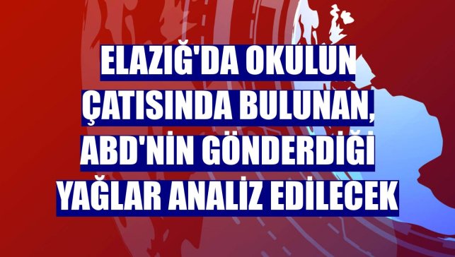 Elazığ'da okulun çatısında bulunan, ABD'nin gönderdiği yağlar analiz edilecek