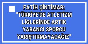 Fatih Çintimar: 'Türkiye'de atletizm liglerinde artık yabancı sporcu yarıştırmayacağız''