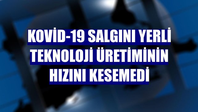 Kovid-19 salgını yerli teknoloji üretiminin hızını kesemedi