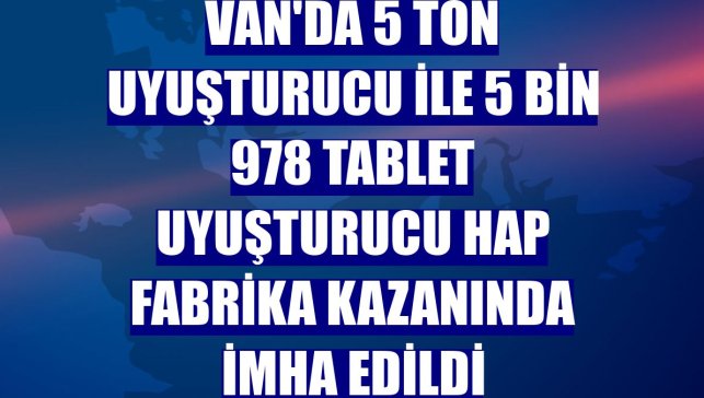 Van'da 5 ton uyuşturucu ile 5 bin 978 tablet uyuşturucu hap fabrika kazanında imha edildi