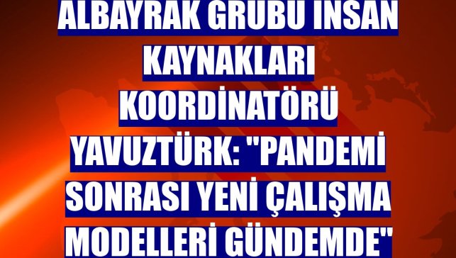 Albayrak Grubu İnsan Kaynakları Koordinatörü Yavuztürk: "Pandemi sonrası yeni çalışma modelleri gündemde"