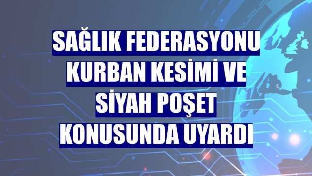 Sağlık Federasyonu kurban kesimi ve siyah poşet konusunda uyardı