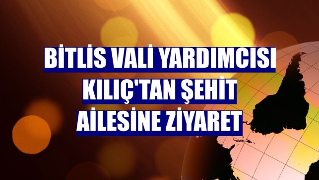 Bitlis Vali Yardımcısı Kılıç'tan şehit ailesine ziyaret