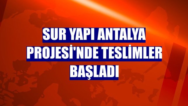 Sur Yapı Antalya Projesi'nde teslimler başladı