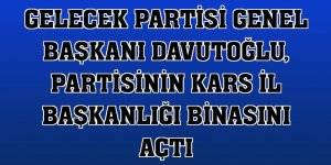 Gelecek Partisi Genel Başkanı Davutoğlu, partisinin Kars İl Başkanlığı binasını açtı
