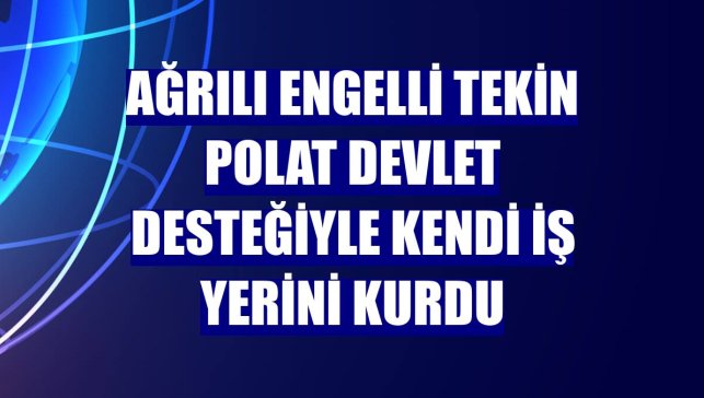 Ağrılı engelli Tekin Polat devlet desteğiyle kendi iş yerini kurdu