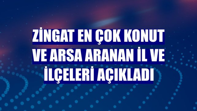 Zingat en çok konut ve arsa aranan il ve ilçeleri açıkladı