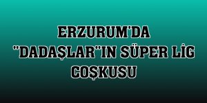 Erzurum'da 'Dadaşlar'ın Süper Lig coşkusu