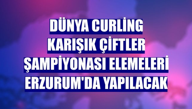 Dünya Curling Karışık Çiftler Şampiyonası elemeleri Erzurum'da yapılacak
