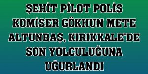Şehit Pilot Polis Komiser Gökhun Mete Altunbaş, Kırıkkale'de son yolculuğuna uğurlandı