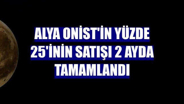 Alya Onist'in yüzde 25'inin satışı 2 ayda tamamlandı