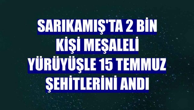 Sarıkamış'ta 2 bin kişi meşaleli yürüyüşle 15 Temmuz şehitlerini andı