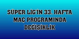 Süper Lig'in 33. hafta maç programında değişiklik