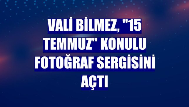 Vali Bilmez, "15 Temmuz" konulu fotoğraf sergisini açtı