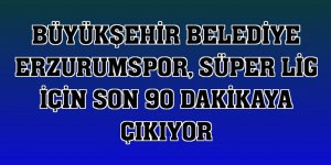 Büyükşehir Belediye Erzurumspor, Süper Lig için son 90 dakikaya çıkıyor